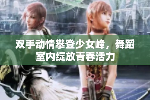 双手动情攀登少女峰，舞蹈室内绽放青春活力