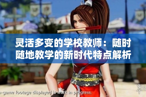 灵活多变的学校教师：随时随地教学的新时代特点解析