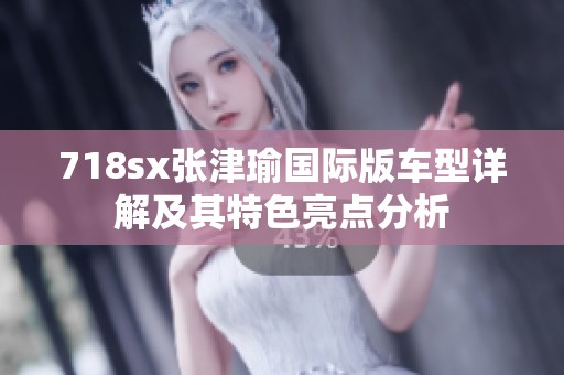 718sx张津瑜国际版车型详解及其特色亮点分析