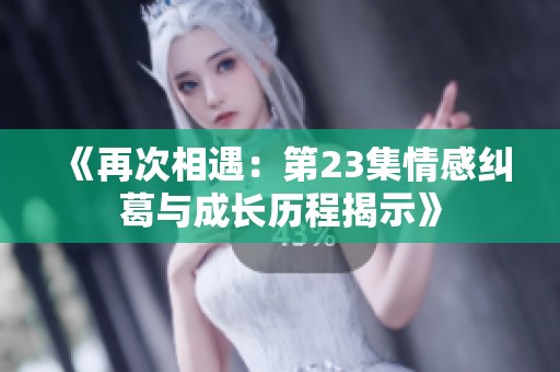 《再次相遇：第23集情感纠葛与成长历程揭示》