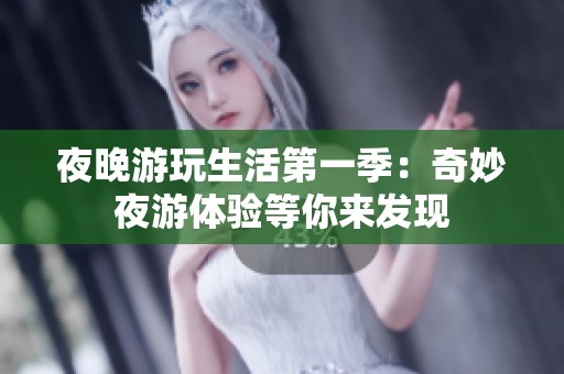 夜晚游玩生活第一季：奇妙夜游体验等你来发现