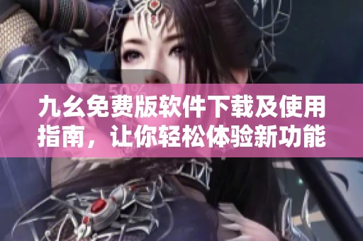 九幺免费版软件下载及使用指南，让你轻松体验新功能