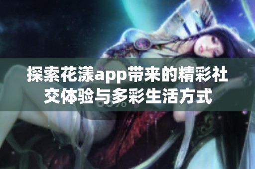 探索花漾app带来的精彩社交体验与多彩生活方式