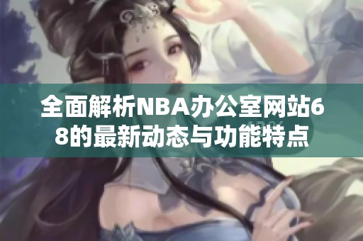 全面解析NBA办公室网站68的最新动态与功能特点