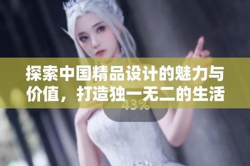 探索中国精品设计的魅力与价值，打造独一无二的生活品味