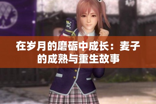 在岁月的磨砺中成长：麦子的成熟与重生故事