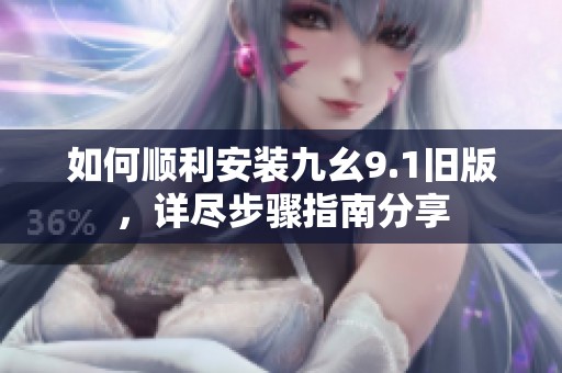 如何顺利安装九幺9.1旧版，详尽步骤指南分享