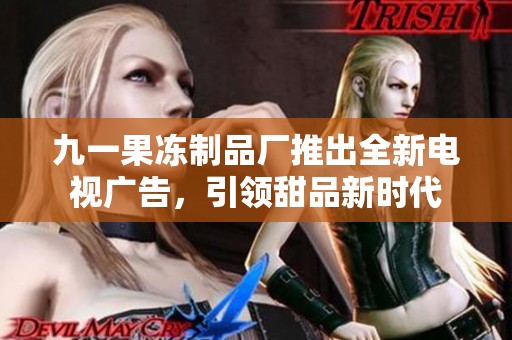 九一果冻制品厂推出全新电视广告，引领甜品新时代