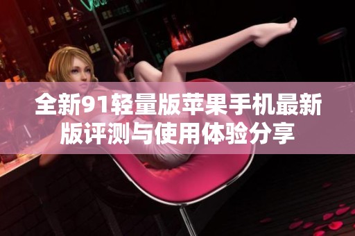 全新91轻量版苹果手机最新版评测与使用体验分享