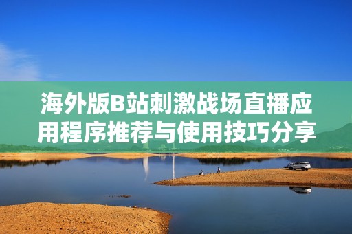海外版B站刺激战场直播应用程序推荐与使用技巧分享