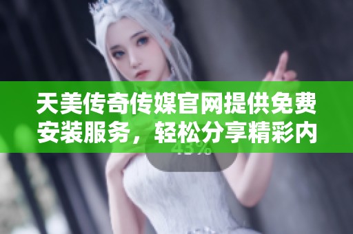 天美传奇传媒官网提供免费安装服务，轻松分享精彩内容