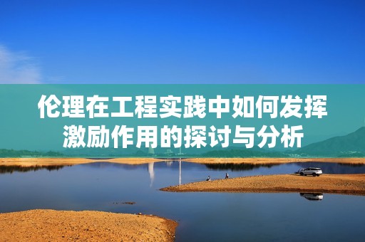 伦理在工程实践中如何发挥激励作用的探讨与分析