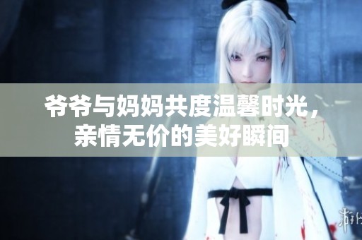 爷爷与妈妈共度温馨时光，亲情无价的美好瞬间