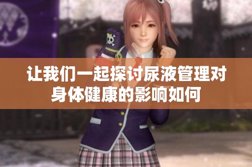让我们一起探讨尿液管理对身体健康的影响如何