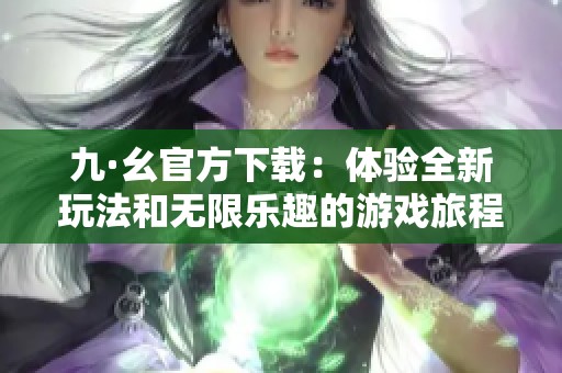 九·幺官方下载：体验全新玩法和无限乐趣的游戏旅程