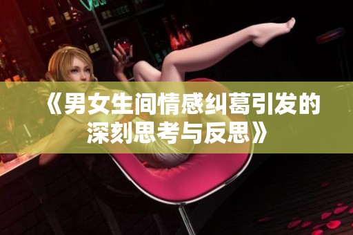 《男女生间情感纠葛引发的深刻思考与反思》