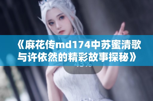 《麻花传md174中苏蜜清歌与许依然的精彩故事探秘》
