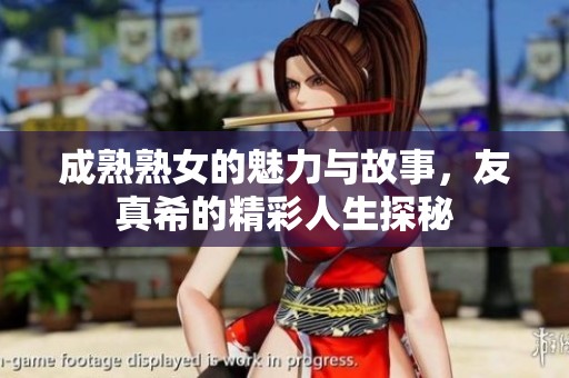 成熟熟女的魅力与故事，友真希的精彩人生探秘