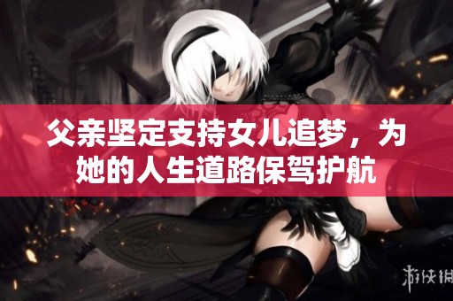 父亲坚定支持女儿追梦，为她的人生道路保驾护航