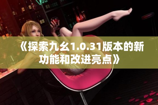 《探索九幺1.0.31版本的新功能和改进亮点》
