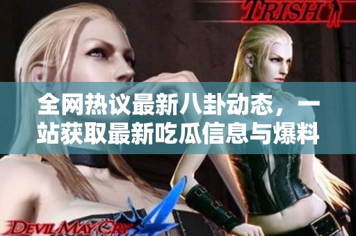 全网热议最新八卦动态，一站获取最新吃瓜信息与爆料！