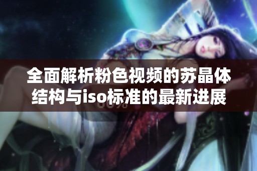 全面解析粉色视频的苏晶体结构与iso标准的最新进展