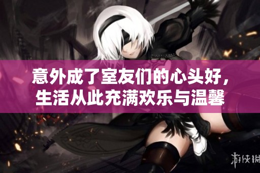 意外成了室友们的心头好，生活从此充满欢乐与温馨