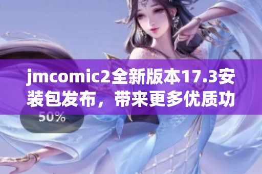jmcomic2全新版本17.3安装包发布，带来更多优质功能与体验