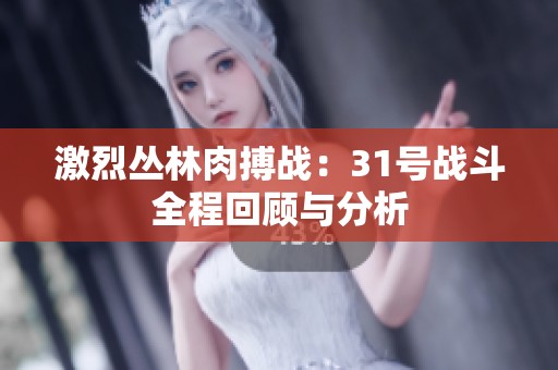 激烈丛林肉搏战：31号战斗全程回顾与分析