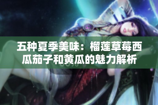 五种夏季美味：榴莲草莓西瓜茄子和黄瓜的魅力解析