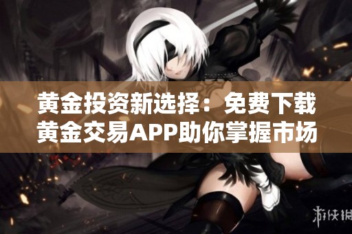黄金投资新选择：免费下载黄金交易APP助你掌握市场动态