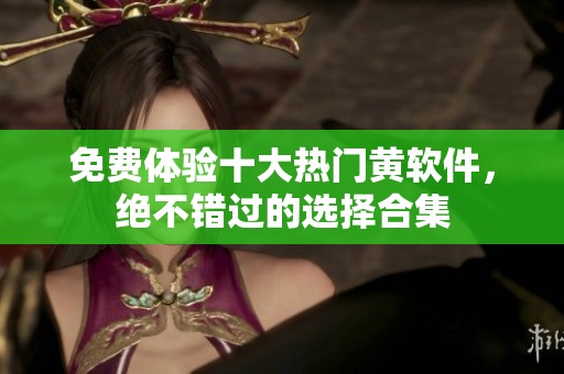 免费体验十大热门黄软件，绝不错过的选择合集