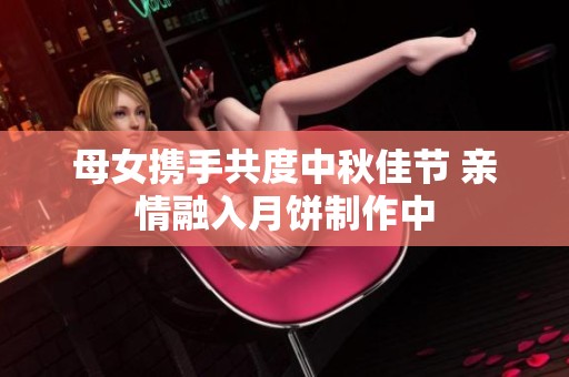 母女携手共度中秋佳节 亲情融入月饼制作中