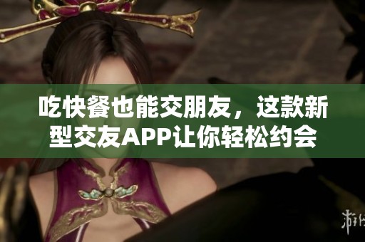 吃快餐也能交朋友，这款新型交友APP让你轻松约会