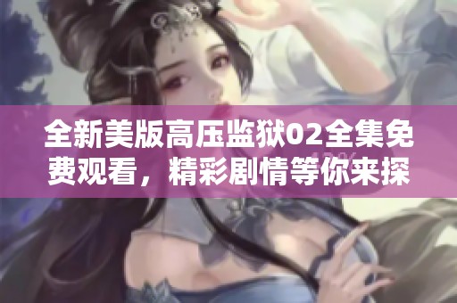 全新美版高压监狱02全集免费观看，精彩剧情等你来探寻
