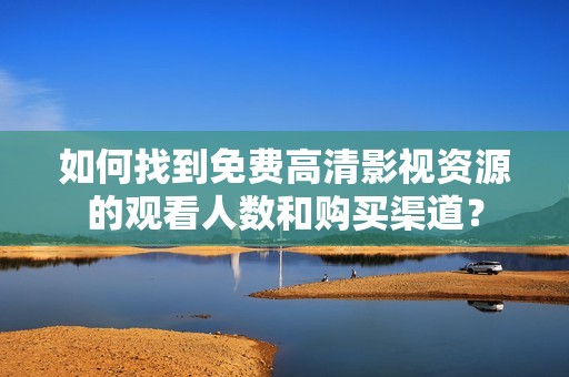 如何找到免费高清影视资源的观看人数和购买渠道？