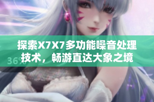 探索X7X7多功能噪音处理技术，畅游直达大象之境