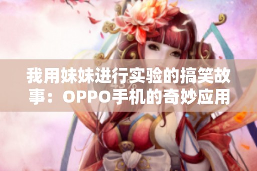 我用妹妹进行实验的搞笑故事：OPPO手机的奇妙应用