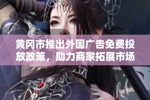 黄冈市推出外国广告免费投放政策，助力商家拓展市场
