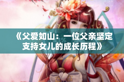 《父爱如山：一位父亲坚定支持女儿的成长历程》
