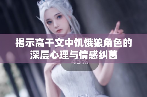 揭示高干文中饥饿狼角色的深层心理与情感纠葛