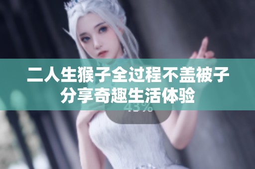 二人生猴子全过程不盖被子分享奇趣生活体验