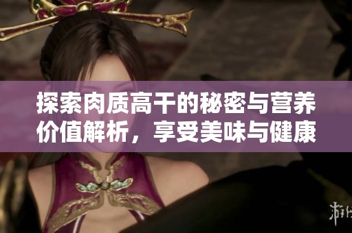 探索肉质高干的秘密与营养价值解析，享受美味与健康
