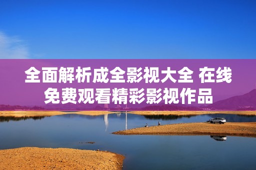 全面解析成全影视大全 在线免费观看精彩影视作品
