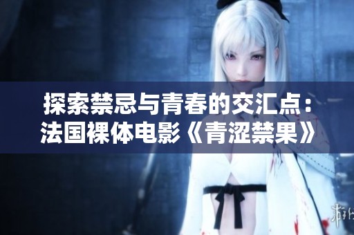 探索禁忌与青春的交汇点：法国裸体电影《青涩禁果》深度剖析