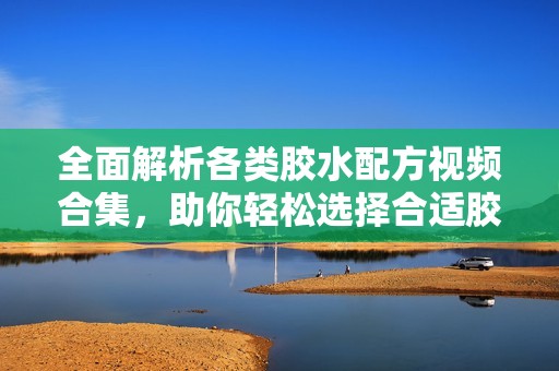 全面解析各类胶水配方视频合集，助你轻松选择合适胶水
