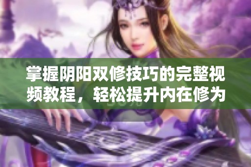 掌握阴阳双修技巧的完整视频教程，轻松提升内在修为