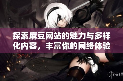 探索麻豆网站的魅力与多样化内容，丰富你的网络体验