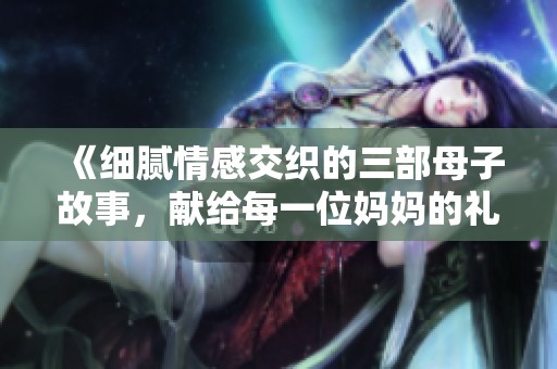 《细腻情感交织的三部母子故事，献给每一位妈妈的礼赞》