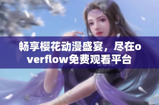 畅享樱花动漫盛宴，尽在overflow免费观看平台
